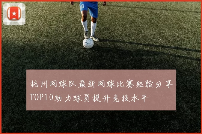 杭州网球队最新网球比赛经验分享TOP10助力球员提升竞技水平