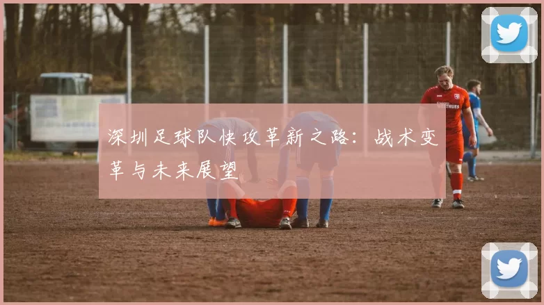 深圳足球队快攻革新之路：战术变革与未来展望
