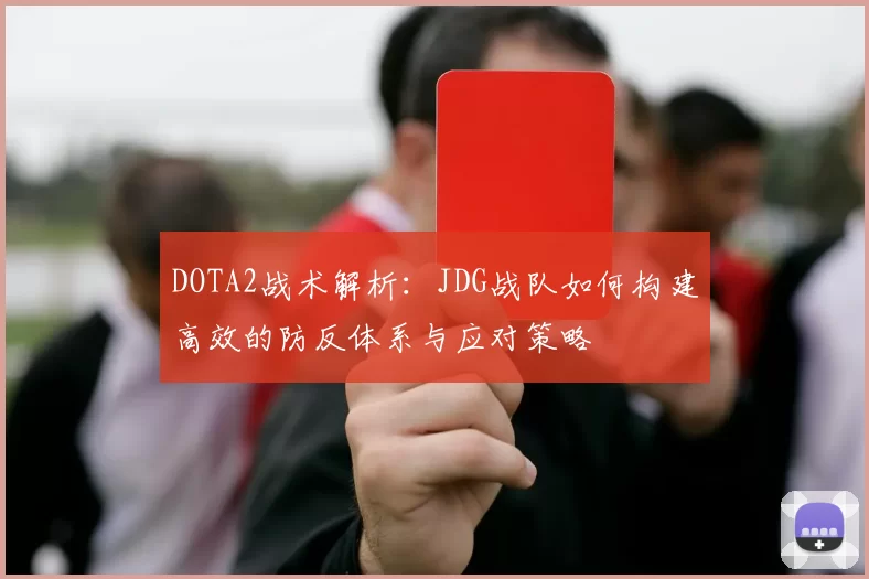 DOTA2战术解析：JDG战队如何构建高效的防反体系与应对策略