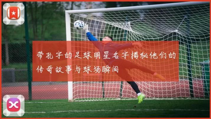 带孔字的足球明星名字揭秘他们的传奇故事与球场瞬间