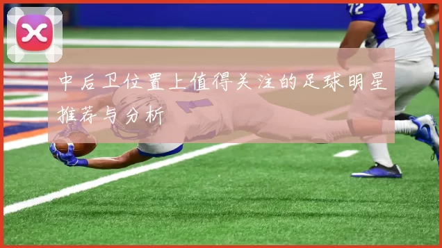 中后卫位置上值得关注的足球明星推荐与分析