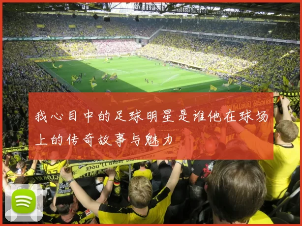 我心目中的足球明星是谁他在球场上的传奇故事与魅力