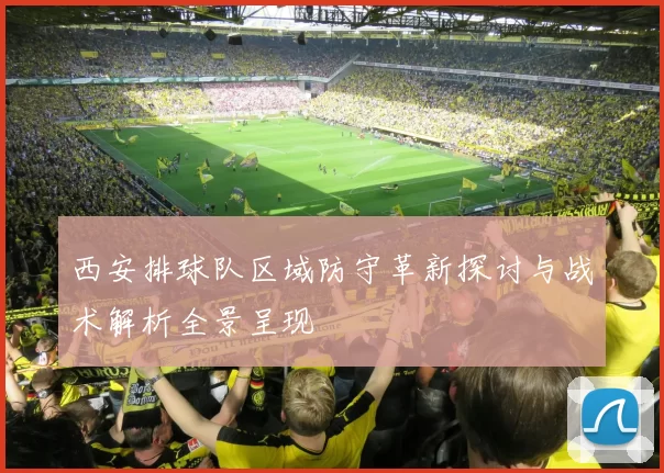 西安排球队区域防守革新探讨与战术解析全景呈现
