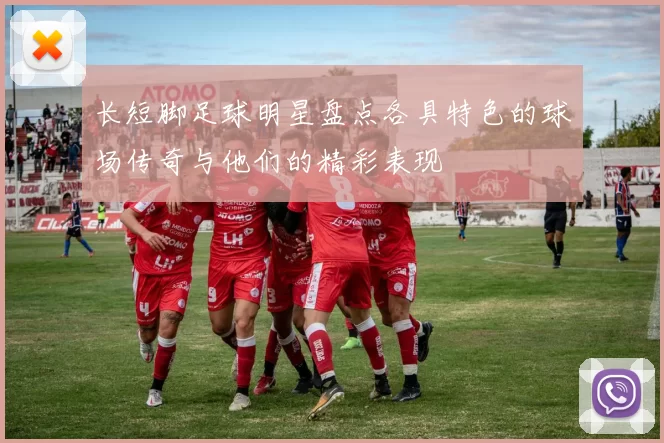 长短脚足球明星盘点各具特色的球场传奇与他们的精彩表现