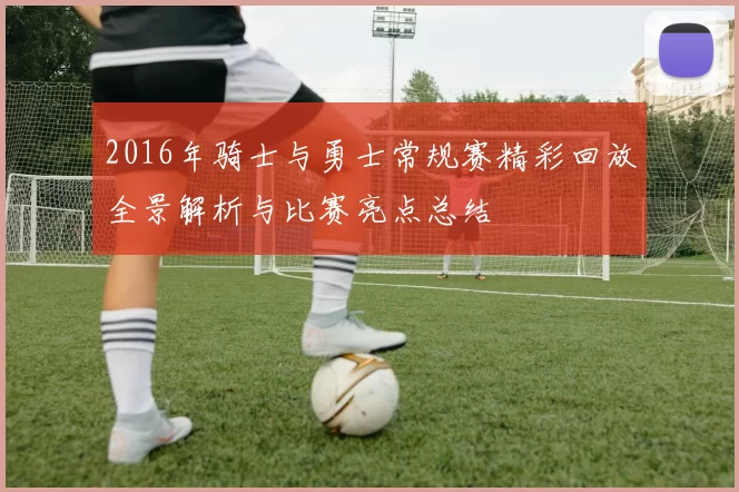 2016年骑士与勇士常规赛精彩回放全景解析与比赛亮点总结