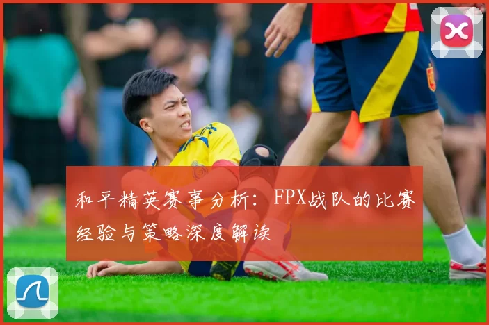 和平精英赛事分析：FPX战队的比赛经验与策略深度解读