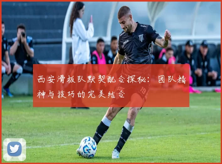 西安滑板队默契配合探秘：团队精神与技巧的完美结合