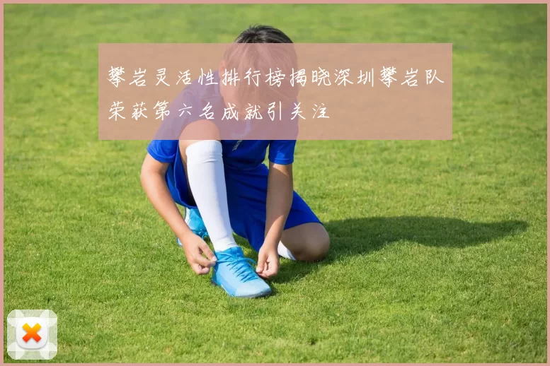 攀岩灵活性排行榜揭晓深圳攀岩队荣获第六名成就引关注