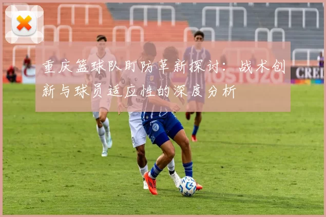 重庆篮球队盯防革新探讨：战术创新与球员适应性的深度分析