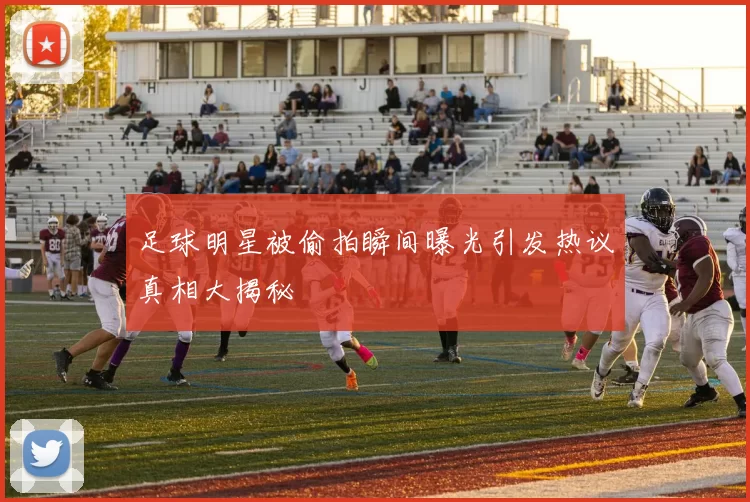 足球明星被偷拍瞬间曝光引发热议真相大揭秘
