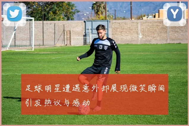 足球明星遭遇意外却展现微笑瞬间引发热议与感动