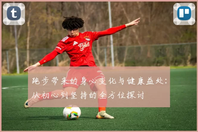 跑步带来的身心变化与健康益处：从初心到坚持的全方位探讨
