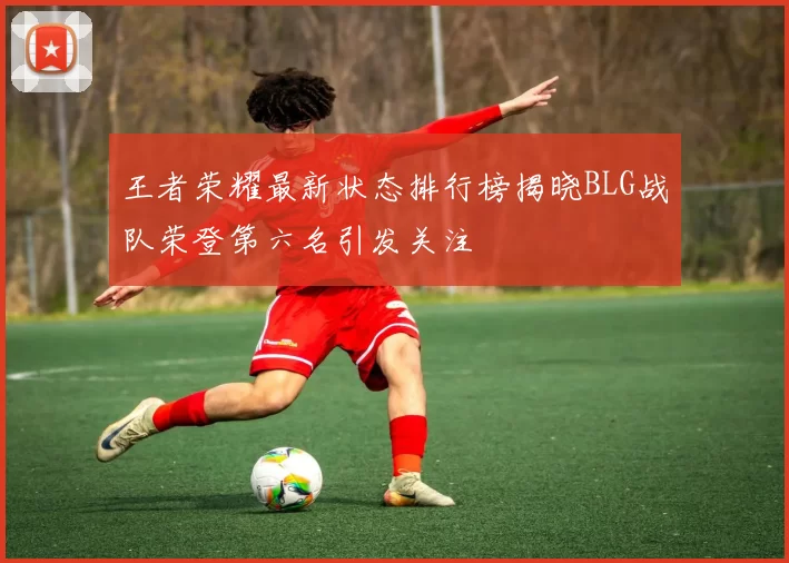 王者荣耀最新状态排行榜揭晓BLG战队荣登第六名引发关注