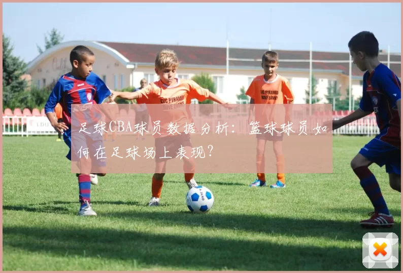 足球CBA球员数据分析：篮球球员如何在足球场上表现？
