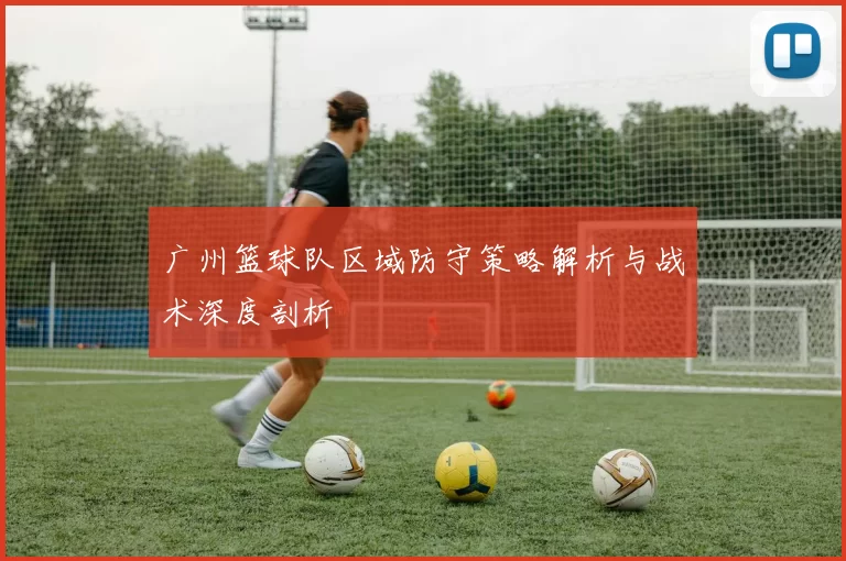 广州篮球队区域防守策略解析与战术深度剖析