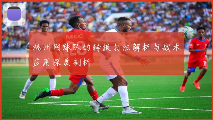 杭州网球队的转换打法解析与战术应用深度剖析
