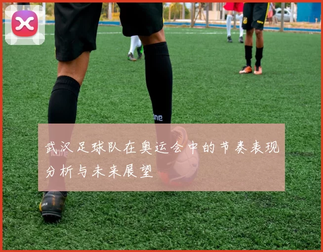 武汉足球队在奥运会中的节奏表现分析与未来展望