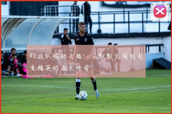 WE战队崛起之路：从默默无闻到电竞精英的成长传奇