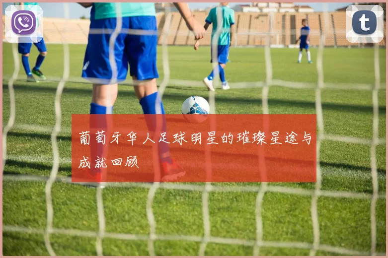 葡萄牙华人足球明星的璀璨星途与成就回顾