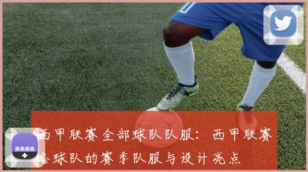 西甲联赛全部球队队服：西甲联赛各球队的赛季队服与设计亮点