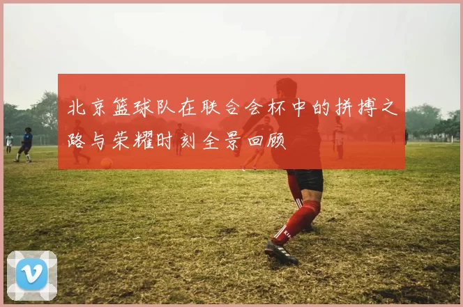 北京篮球队在联合会杯中的拼搏之路与荣耀时刻全景回顾