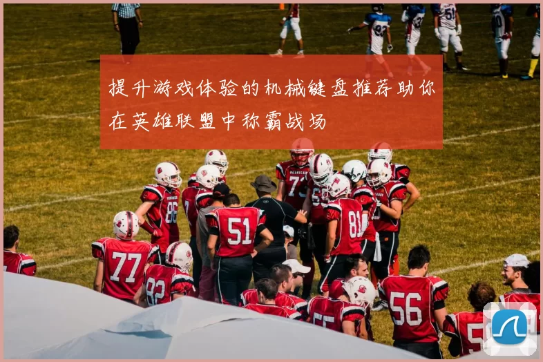 提升游戏体验的机械键盘推荐助你在英雄联盟中称霸战场