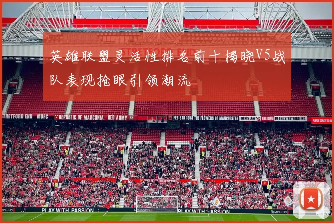英雄联盟灵活性排名前十揭晓V5战队表现抢眼引领潮流