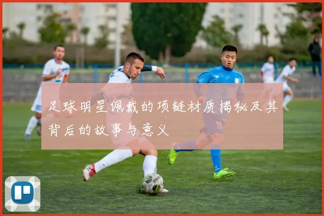 足球明星佩戴的项链材质揭秘及其背后的故事与意义