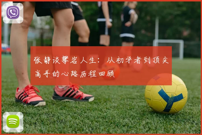 张静谈攀岩人生：从初学者到顶尖高手的心路历程回顾