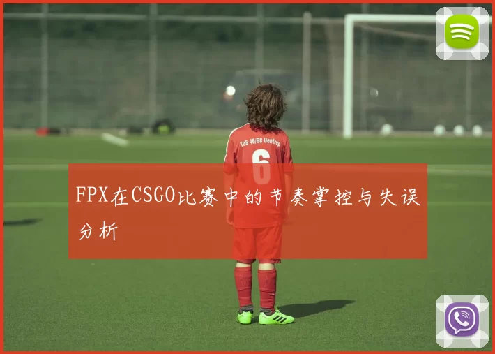 FPX在CSGO比赛中的节奏掌控与失误分析