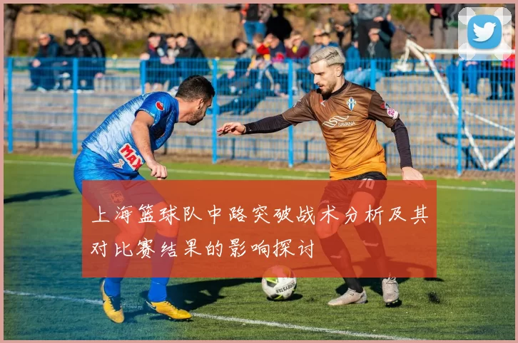 上海篮球队中路突破战术分析及其对比赛结果的影响探讨