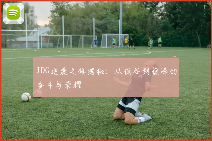 JDG逆袭之路揭秘：从低谷到巅峰的奋斗与荣耀