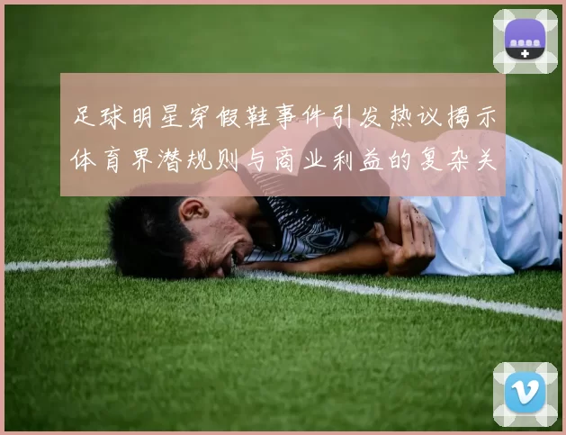 足球明星穿假鞋事件引发热议揭示体育界潜规则与商业利益的复杂关系