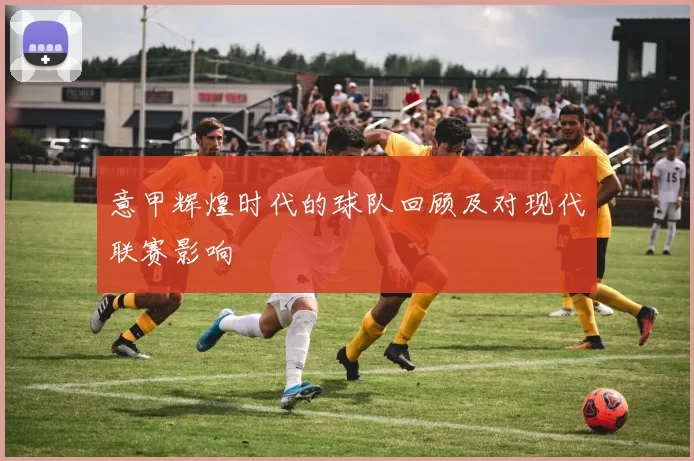 意甲辉煌时代的球队回顾及对现代联赛影响
