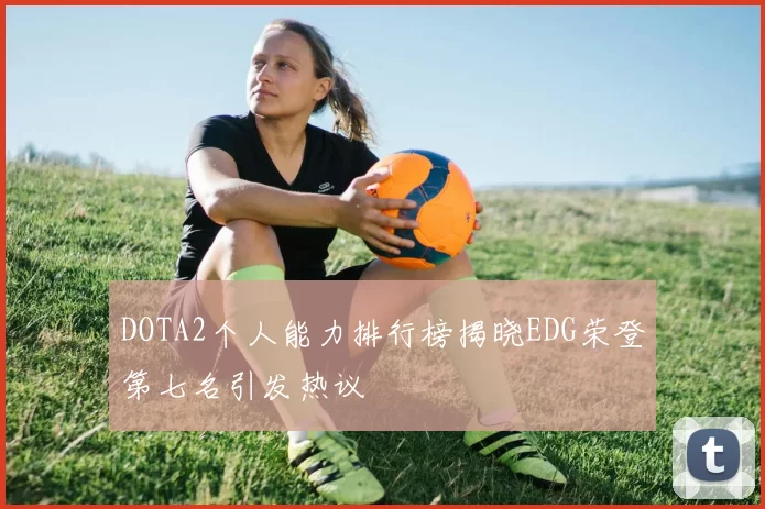 DOTA2个人能力排行榜揭晓EDG荣登第七名引发热议
