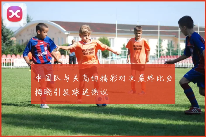 中国队与关岛的精彩对决最终比分揭晓引发球迷热议
