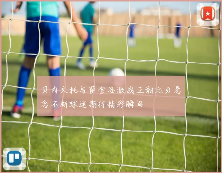 贝内文托与萨索洛激战正酣比分悬念不断球迷期待精彩瞬间