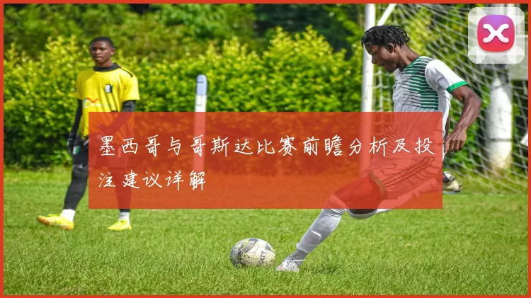 墨西哥与哥斯达比赛前瞻分析及投注建议详解