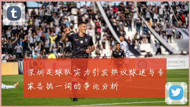 深圳足球队实力引发热议球迷与专家各执一词的争论分析