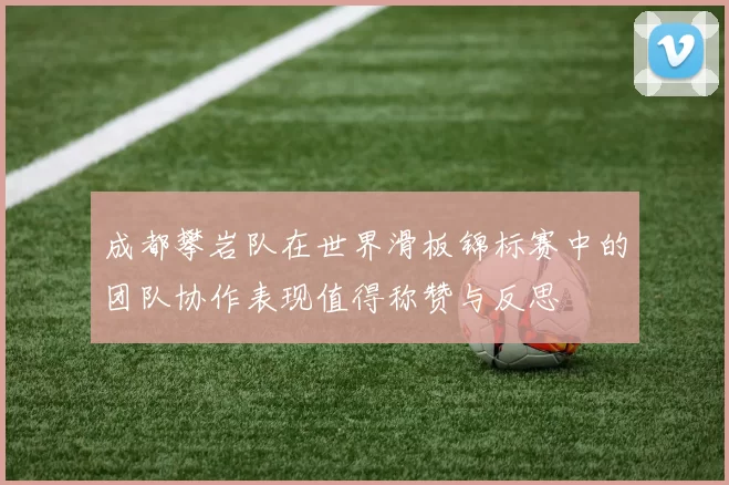 成都攀岩队在世界滑板锦标赛中的团队协作表现值得称赞与反思