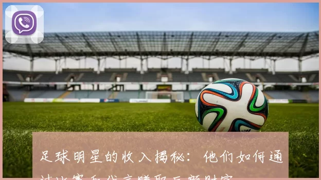 足球明星的收入揭秘：他们如何通过比赛和代言赚取巨额财富