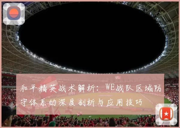 和平精英战术解析：WE战队区域防守体系的深度剖析与应用技巧