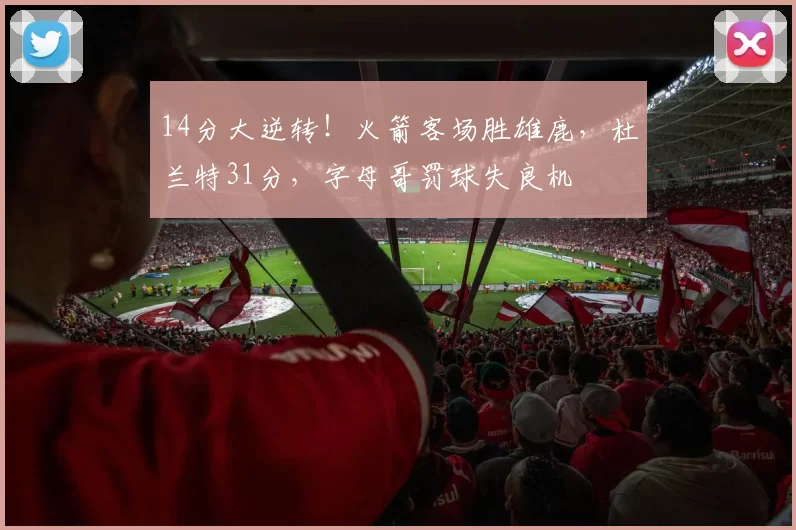 14分大逆转！火箭客场胜雄鹿，杜兰特31分，字母哥罚球失良机