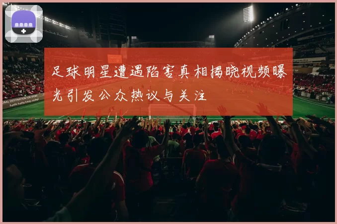 足球明星遭遇陷害真相揭晓视频曝光引发公众热议与关注