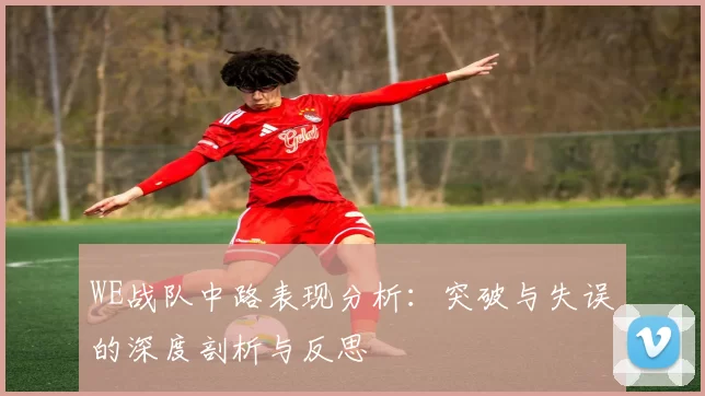 WE战队中路表现分析：突破与失误的深度剖析与反思