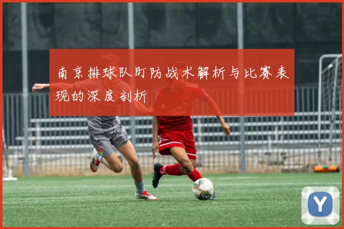 南京排球队盯防战术解析与比赛表现的深度剖析