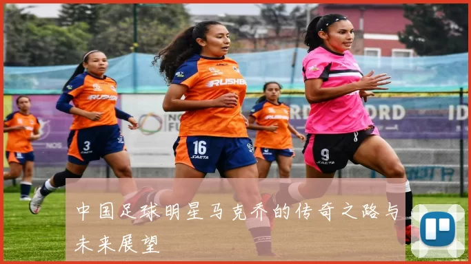 中国足球明星马克乔的传奇之路与未来展望