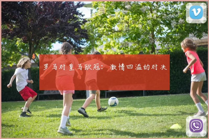 罗马对皇马欧冠：激情四溢的对决