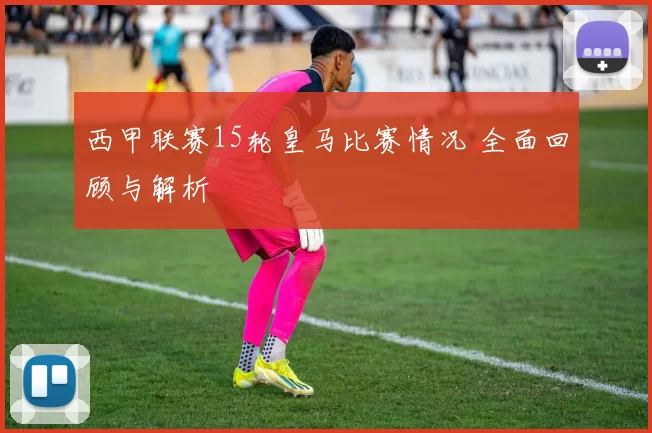 西甲联赛15轮皇马比赛情况 全面回顾与解析