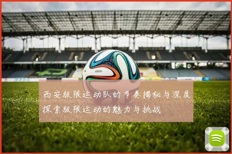 西安极限运动队的节奏揭秘与深度探索极限运动的魅力与挑战